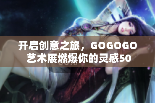 开启创意之旅，GOGOGO 艺术展燃爆你的灵感50