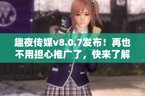 趣夜传媒v8.0.7发布！再也不用担心推广了，快来了解这个神奇的软件！