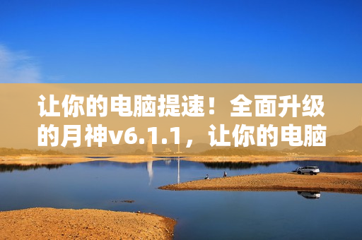 让你的电脑提速！全面升级的月神v6.1.1，让你的电脑跑得更快！