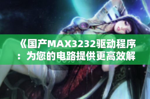 《国产MAX3232驱动程序：为您的电路提供更高效解决方案》