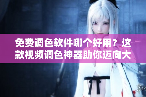 免费调色软件哪个好用？这款视频调色神器助你迈向大片级色彩!
