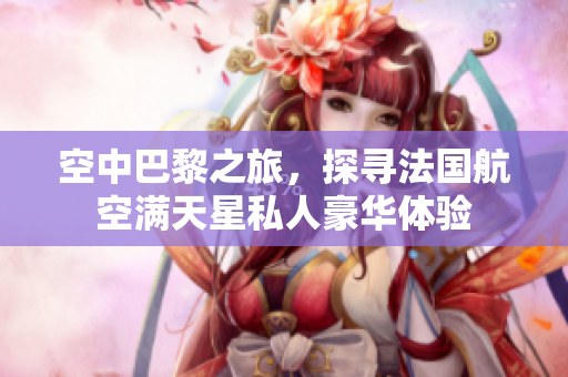 空中巴黎之旅，探寻法国航空满天星私人豪华体验