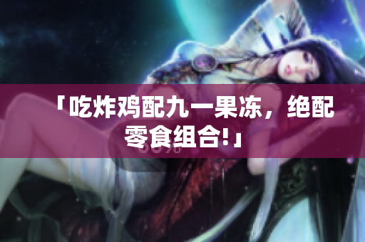 「吃炸鸡配九一果冻，绝配零食组合!」