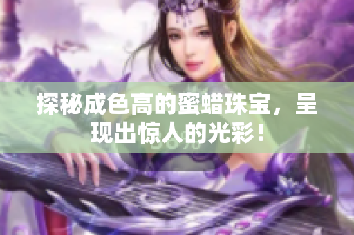 探秘成色高的蜜蜡珠宝，呈现出惊人的光彩！