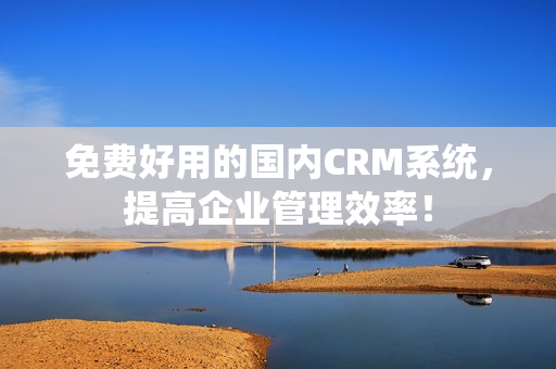 免费好用的国内CRM系统，提高企业管理效率！