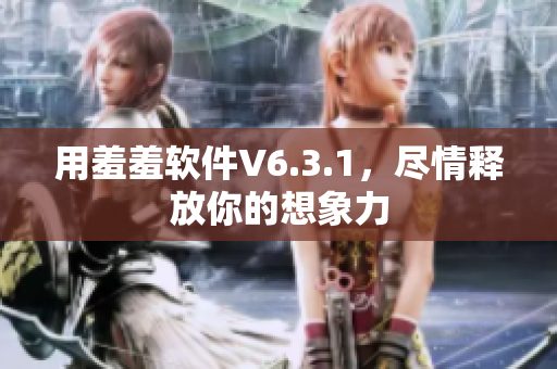 用羞羞软件V6.3.1，尽情释放你的想象力