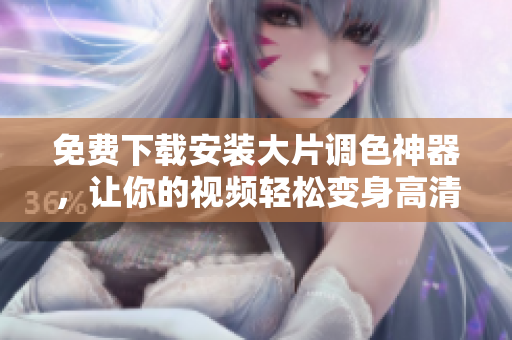 免费下载安装大片调色神器，让你的视频轻松变身高清大片