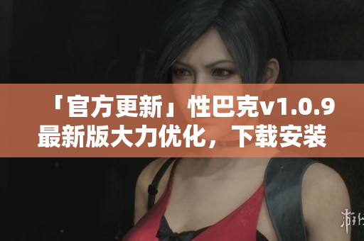 「官方更新」性巴克v1.0.9最新版大力优化，下载安装秒变电脑高手！