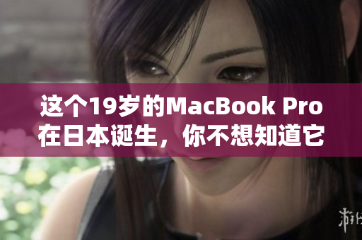 这个19岁的MacBook Pro在日本诞生，你不想知道它的故事吗？