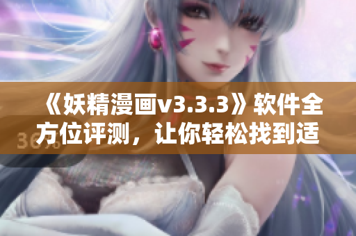 《妖精漫画v3.3.3》软件全方位评测，让你轻松找到适合自己的漫画阅读神器！