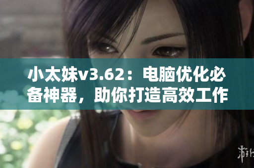 小太妹v3.62：电脑优化必备神器，助你打造高效工作站！
