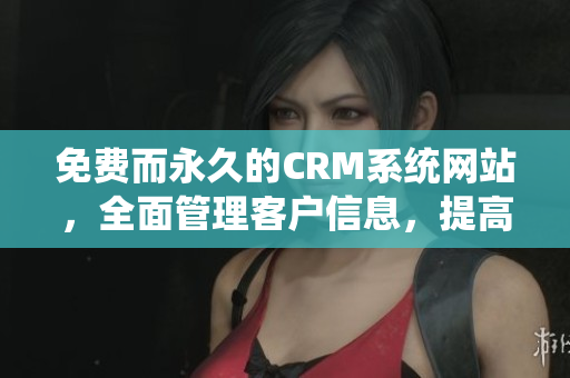 免费而永久的CRM系统网站，全面管理客户信息，提高效率！