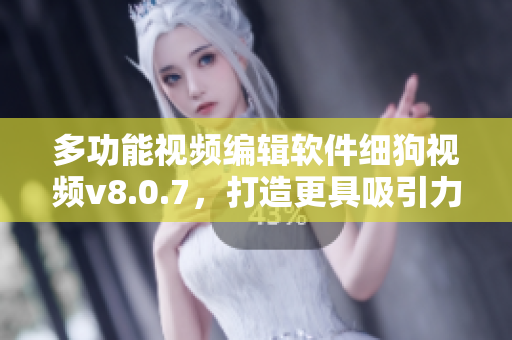 多功能视频编辑软件细狗视频v8.0.7，打造更具吸引力的视频内容