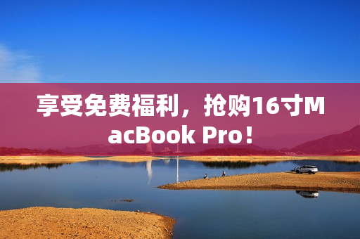 享受免费福利，抢购16寸MacBook Pro！