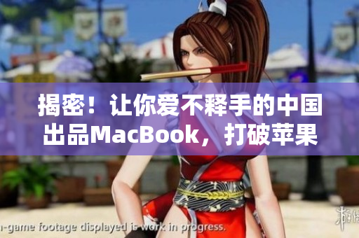 揭密！让你爱不释手的中国出品MacBook，打破苹果霸权