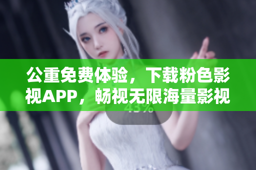 公重免费体验，下载粉色影视APP，畅视无限海量影视资源
