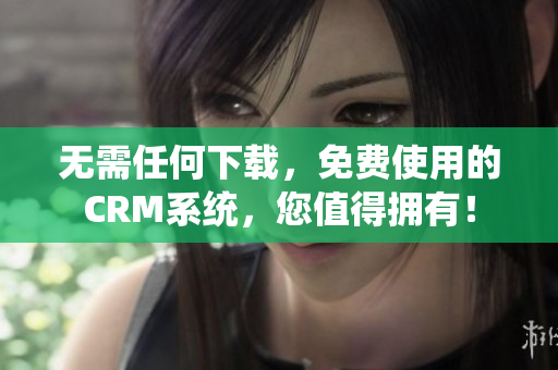 无需任何下载，免费使用的CRM系统，您值得拥有！