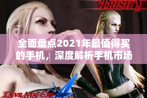 全面盘点2021年最值得买的手机，深度解析手机市场趋势