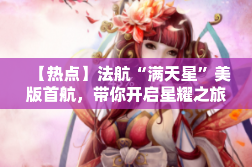 【热点】法航“满天星”美版首航，带你开启星耀之旅！