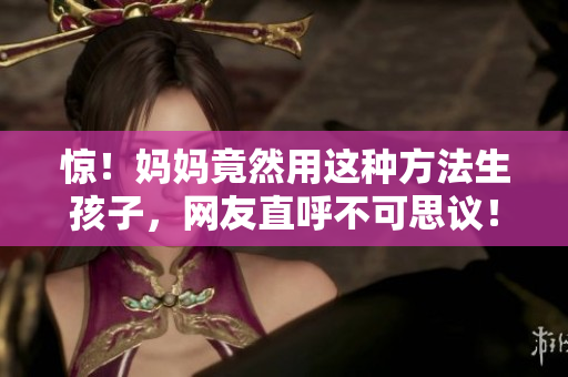 惊！妈妈竟然用这种方法生孩子，网友直呼不可思议！