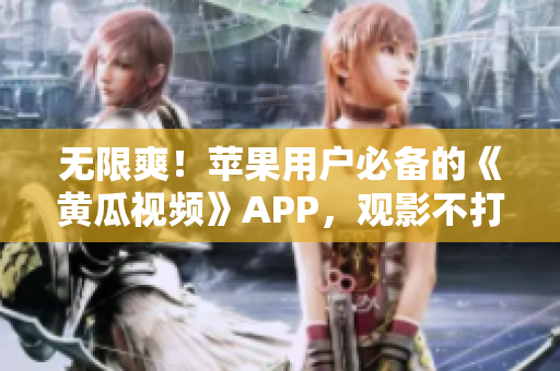 无限爽！苹果用户必备的《黄瓜视频》APP，观影不打烊