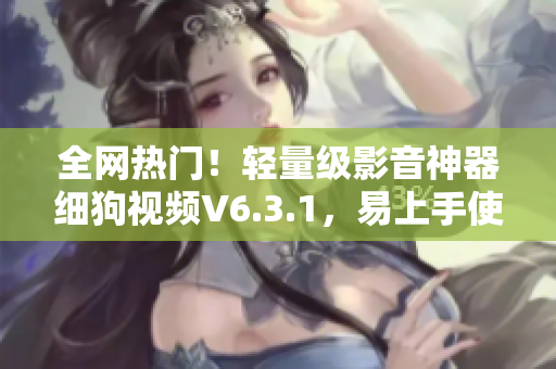 全网热门！轻量级影音神器细狗视频V6.3.1，易上手使用！