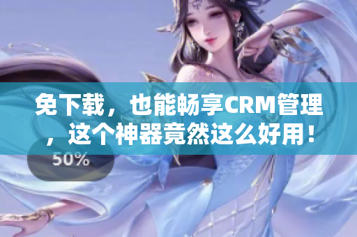 免下载，也能畅享CRM管理，这个神器竟然这么好用！