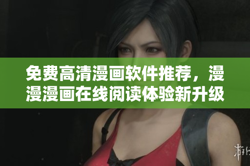 免费高清漫画软件推荐，漫漫漫画在线阅读体验新升级