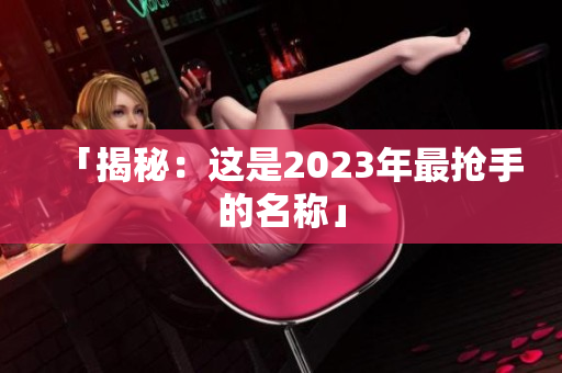 「揭秘：这是2023年最抢手的名称」