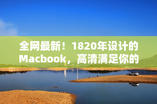 全网最新！1820年设计的Macbook，高清满足你的所有需求！