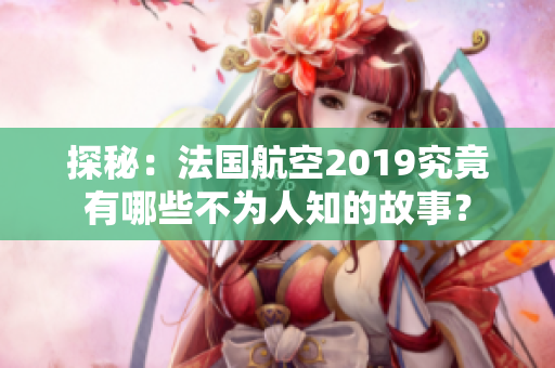 探秘：法国航空2019究竟有哪些不为人知的故事？