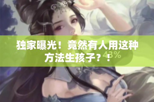 独家曝光！竟然有人用这种方法生孩子？！