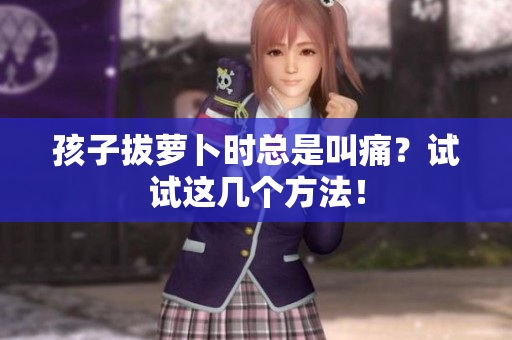 孩子拔萝卜时总是叫痛？试试这几个方法！