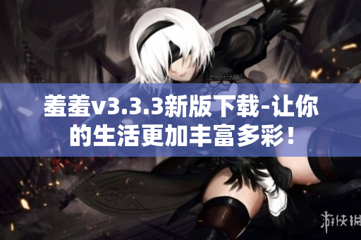 羞羞v3.3.3新版下载-让你的生活更加丰富多彩！