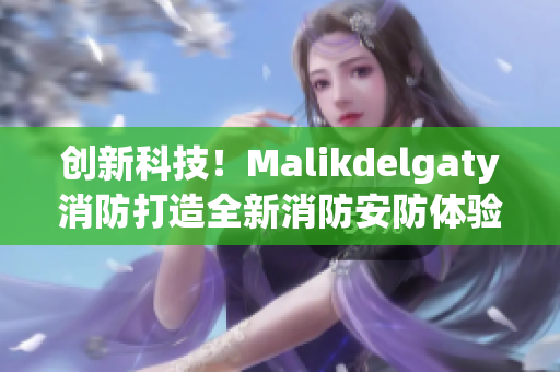 创新科技！Malikdelgaty消防打造全新消防安防体验