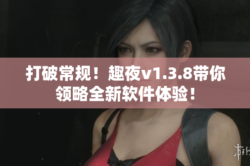 打破常规！趣夜v1.3.8带你领略全新软件体验！