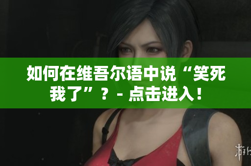 如何在维吾尔语中说“笑死我了”？- 点击进入！