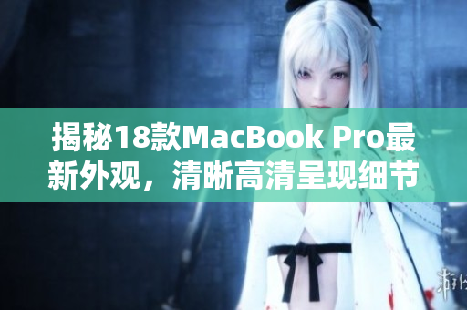 揭秘18款MacBook Pro最新外观，清晰高清呈现细节