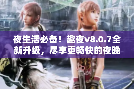 夜生活必备！趣夜v8.0.7全新升级，尽享更畅快的夜晚！