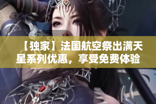 【独家】法国航空祭出满天星系列优惠，享受免费体验！