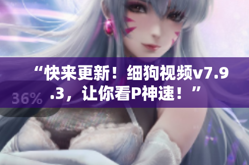 “快来更新！细狗视频v7.9.3，让你看P神速！”