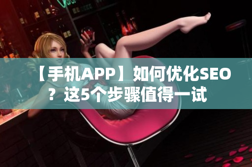 【手机APP】如何优化SEO？这5个步骤值得一试