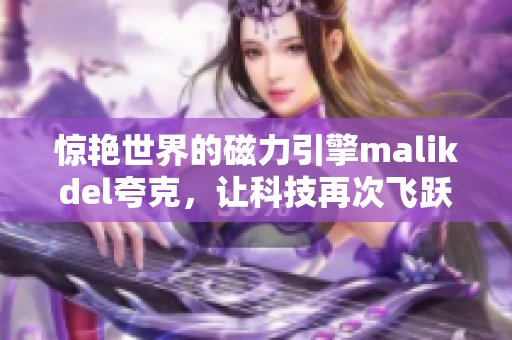 惊艳世界的磁力引擎malikdel夸克，让科技再次飞跃