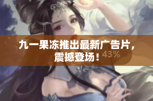 九一果冻推出最新广告片，震撼登场！