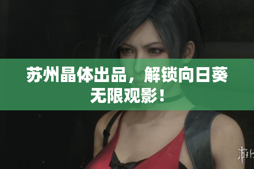 苏州晶体出品，解锁向日葵无限观影！