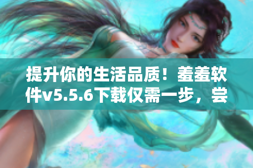 提升你的生活品质！羞羞软件v5.5.6下载仅需一步，尝试新潮涂鸦表达自我