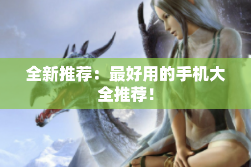 全新推荐：最好用的手机大全推荐！