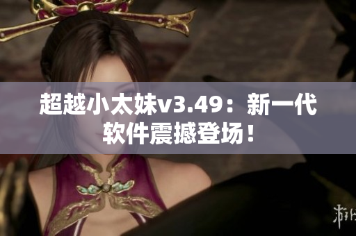 超越小太妹v3.49：新一代软件震撼登场！