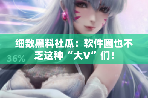 细数黑料社瓜：软件圈也不乏这种“大V”们！