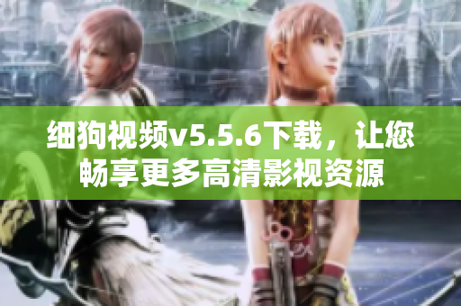 细狗视频v5.5.6下载，让您畅享更多高清影视资源